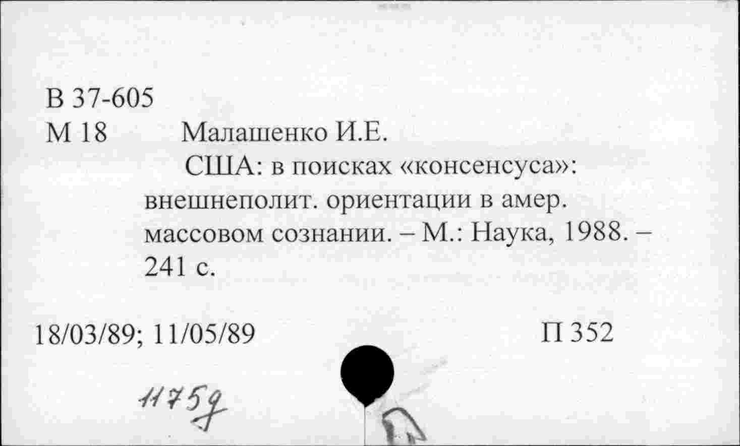 ﻿В 37-605
М 18 Малашенко И.Е.
США: в поисках «консенсуса»: внешнеполит. ориентации в амер, массовом сознании. - М.: Наука, 1988. -241 с.
18/03/89; 11/05/89
П352